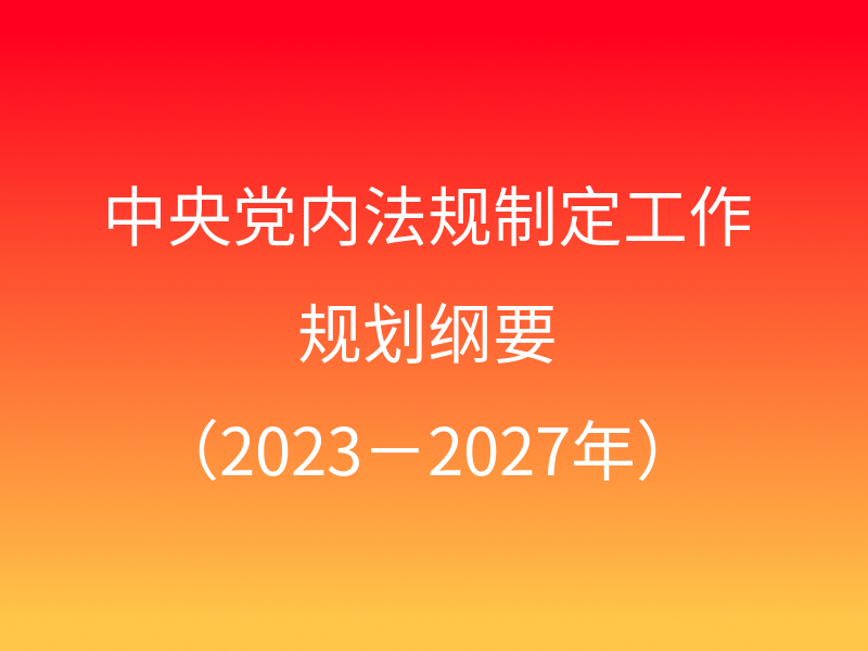 中共中央印发《中央党内法规制定工作规划纲要（2023－2027年）》